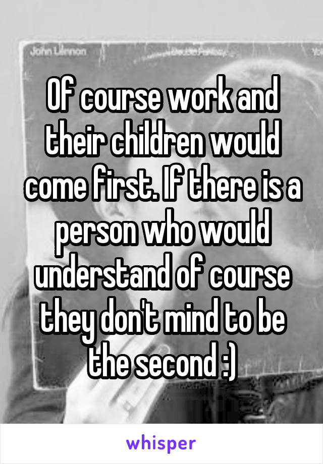 Of course work and their children would come first. If there is a person who would understand of course they don't mind to be the second :)