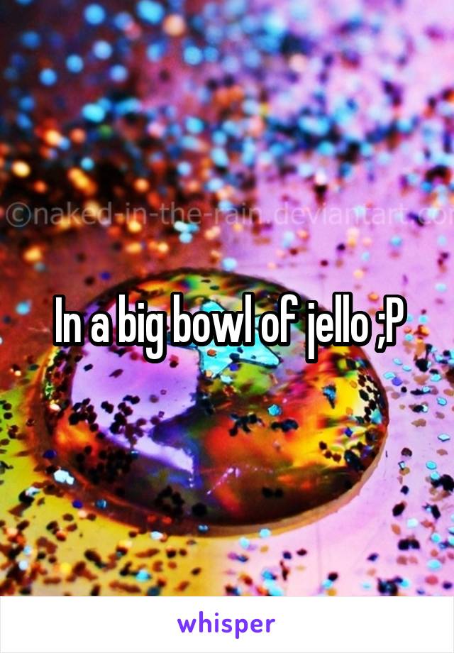 In a big bowl of jello ;P