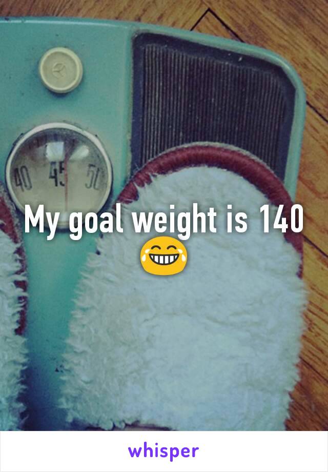 My goal weight is 140 😂