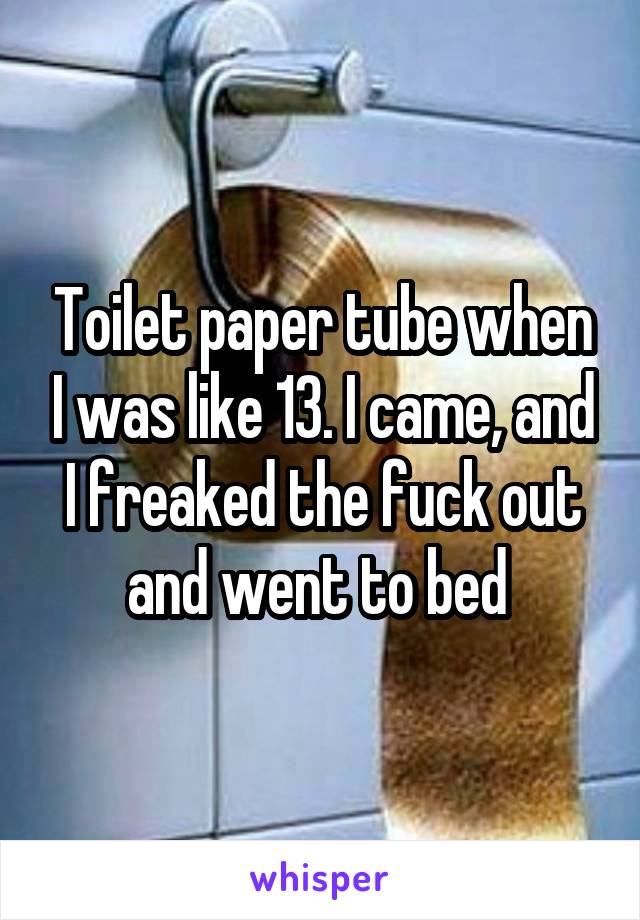 Toilet paper tube when I was like 13. I came, and I freaked the fuck out and went to bed 