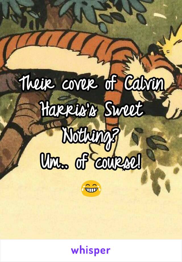 Their cover of Calvin Harris's Sweet Nothing?
Um.. of course!
😂