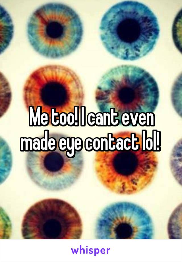 Me too! I cant even made eye contact lol! 