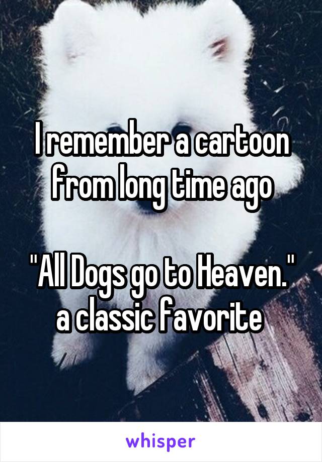 I remember a cartoon from long time ago

"All Dogs go to Heaven."
a classic favorite 