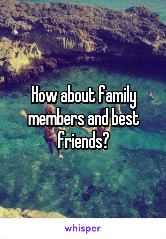 How about family members and best friends?