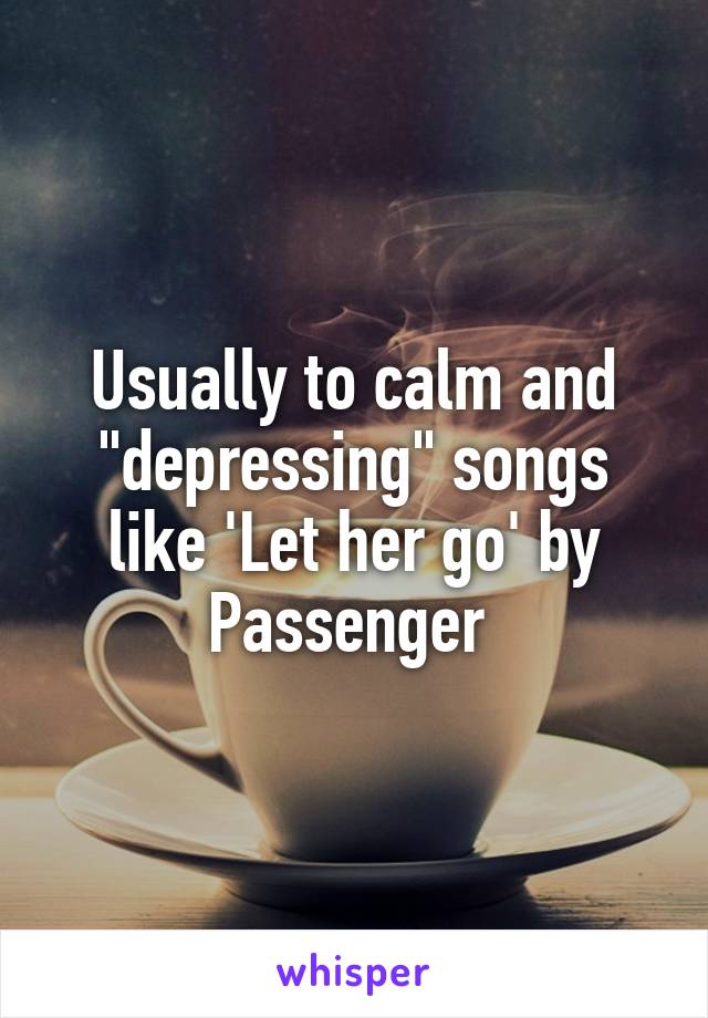 Usually to calm and "depressing" songs like 'Let her go' by Passenger 