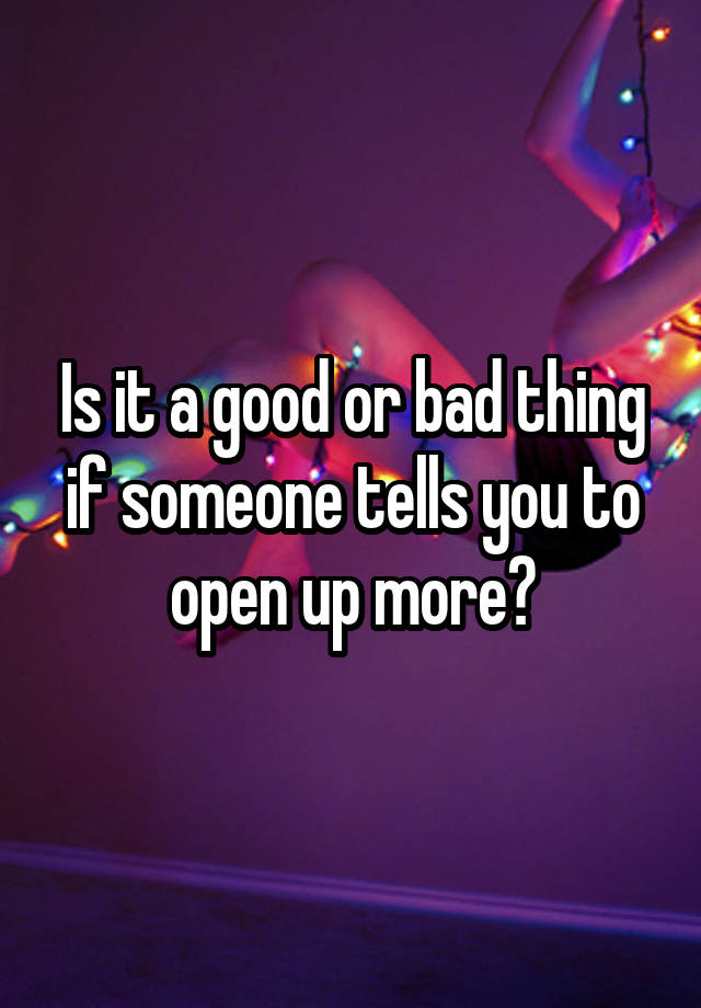 is-it-a-good-or-bad-thing-if-someone-tells-you-to-open-up-more