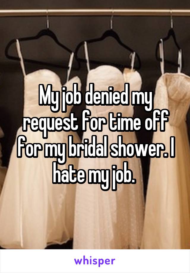 My job denied my request for time off for my bridal shower. I hate my job. 