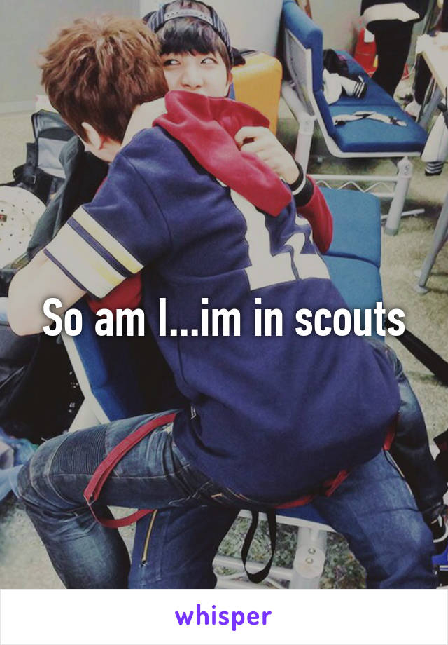 So am I...im in scouts