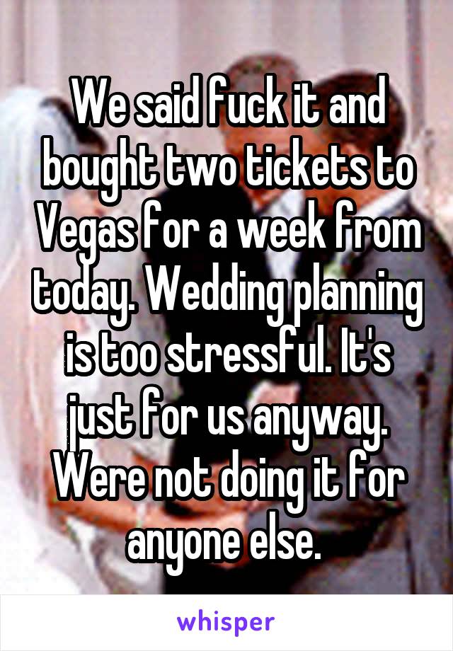 We said fuck it and bought two tickets to Vegas for a week from today. Wedding planning is too stressful. It's just for us anyway. Were not doing it for anyone else. 