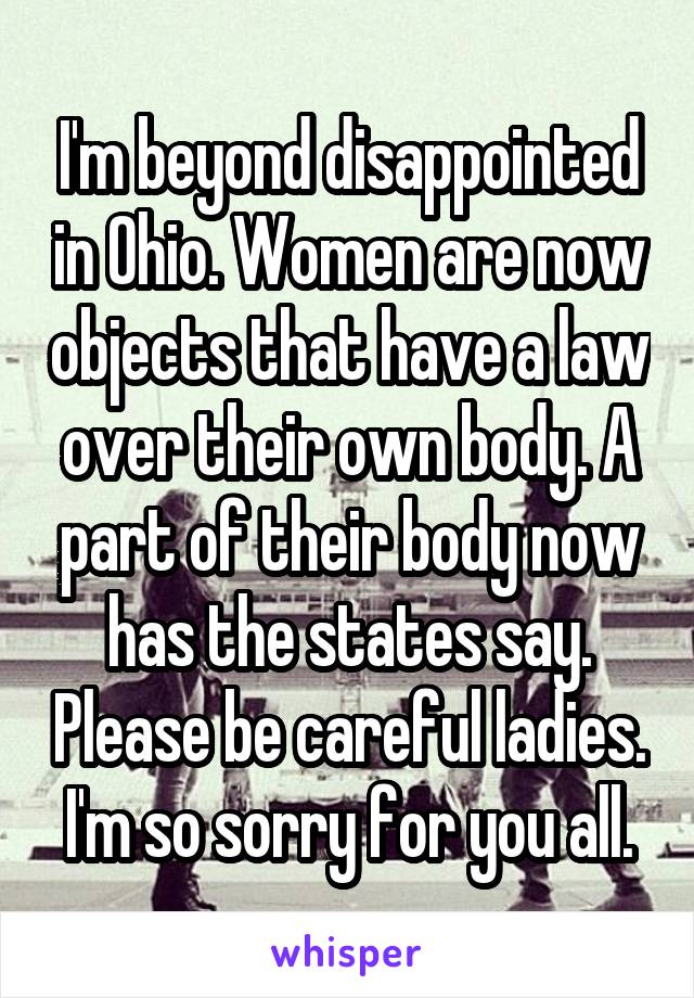 I'm beyond disappointed in Ohio. Women are now objects that have a law over their own body. A part of their body now has the states say. Please be careful ladies. I'm so sorry for you all.