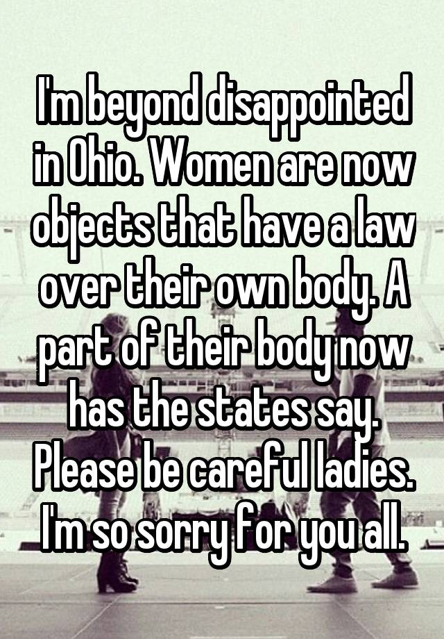 I'm beyond disappointed in Ohio. Women are now objects that have a law over their own body. A part of their body now has the states say. Please be careful ladies. I'm so sorry for you all.