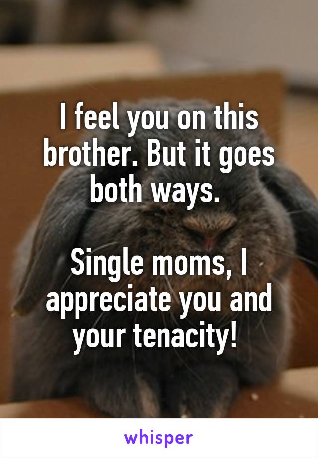I feel you on this brother. But it goes both ways. 

Single moms, I appreciate you and your tenacity! 