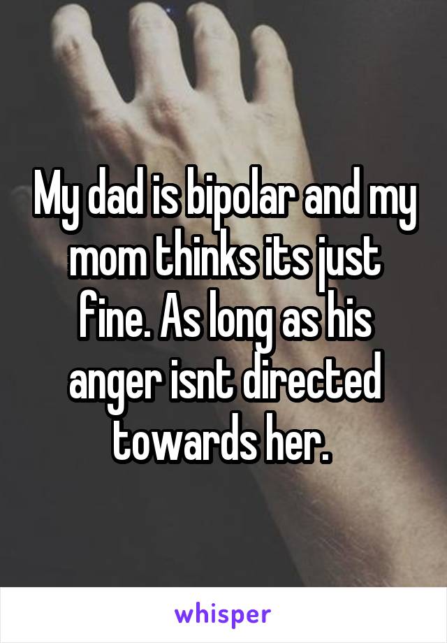 My dad is bipolar and my mom thinks its just fine. As long as his anger isnt directed towards her. 