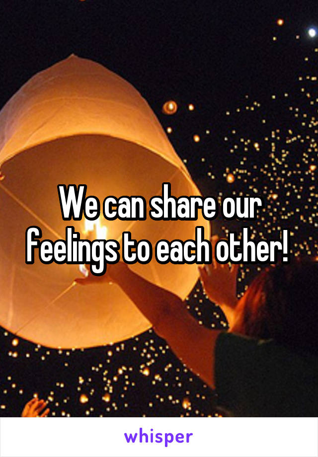 We can share our feelings to each other! 