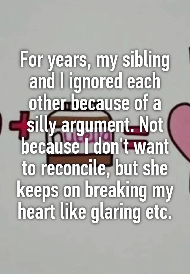 For years, my sibling and I ignored each other because of a silly ...