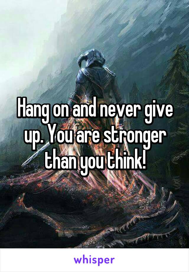 Hang on and never give up. You are stronger than you think!