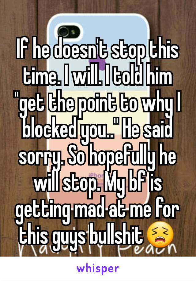 If he doesn't stop this time. I will. I told him "get the point to why I blocked you.." He said sorry. So hopefully he will stop. My bf is getting mad at me for this guys bullshit😣