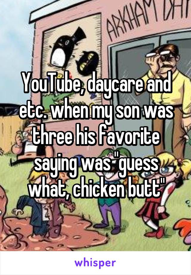 YouTube, daycare and etc. when my son was three his favorite saying was "guess what, chicken butt"
