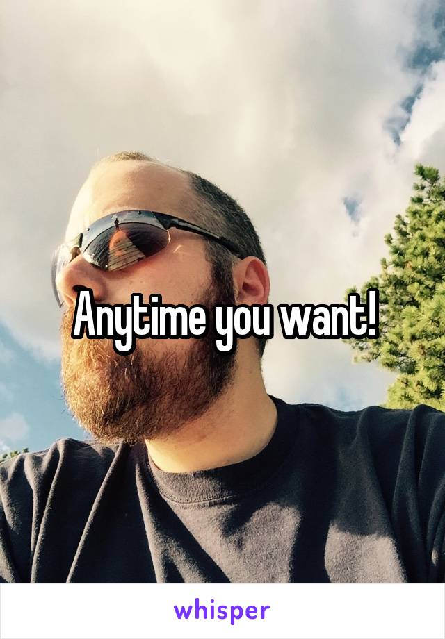 Anytime you want!