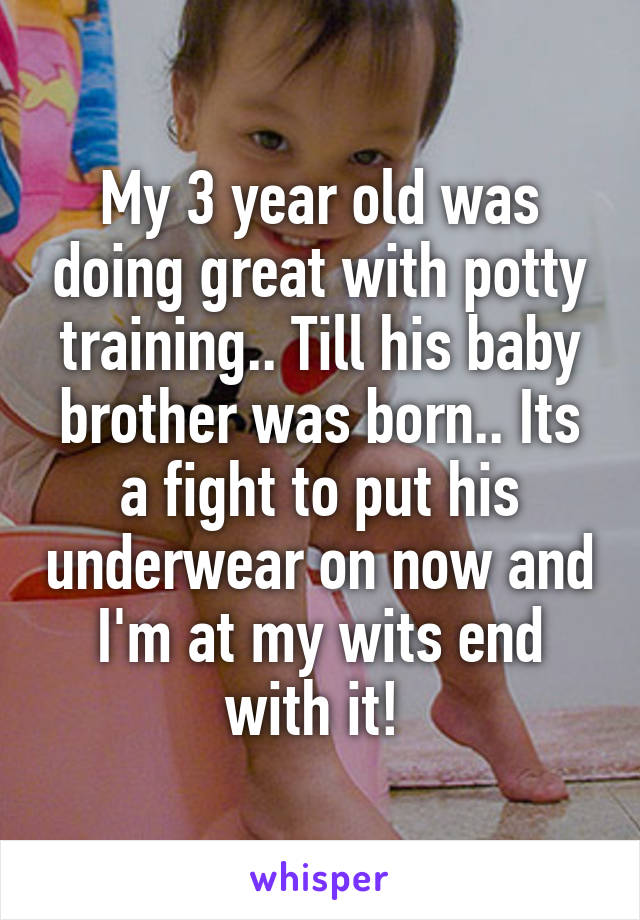 My 3 year old was doing great with potty training.. Till his baby brother was born.. Its a fight to put his underwear on now and I'm at my wits end with it! 