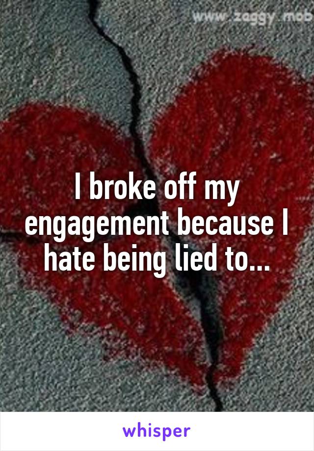 I broke off my engagement because I hate being lied to...