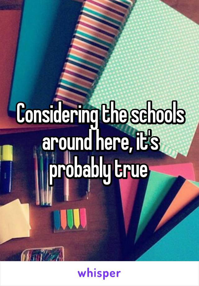 Considering the schools around here, it's probably true 