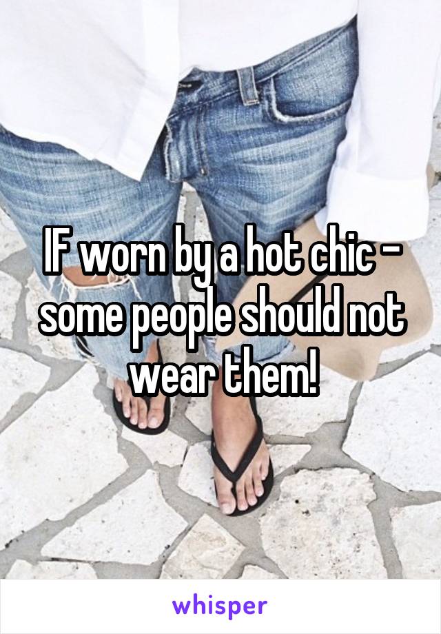 IF worn by a hot chic - some people should not wear them!