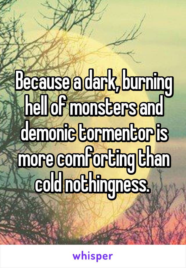 Because a dark, burning hell of monsters and demonic tormentor is more comforting than cold nothingness. 