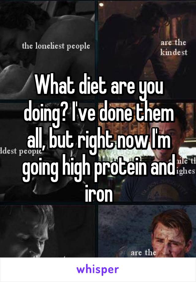 What diet are you doing? I've done them all, but right now I'm going high protein and iron