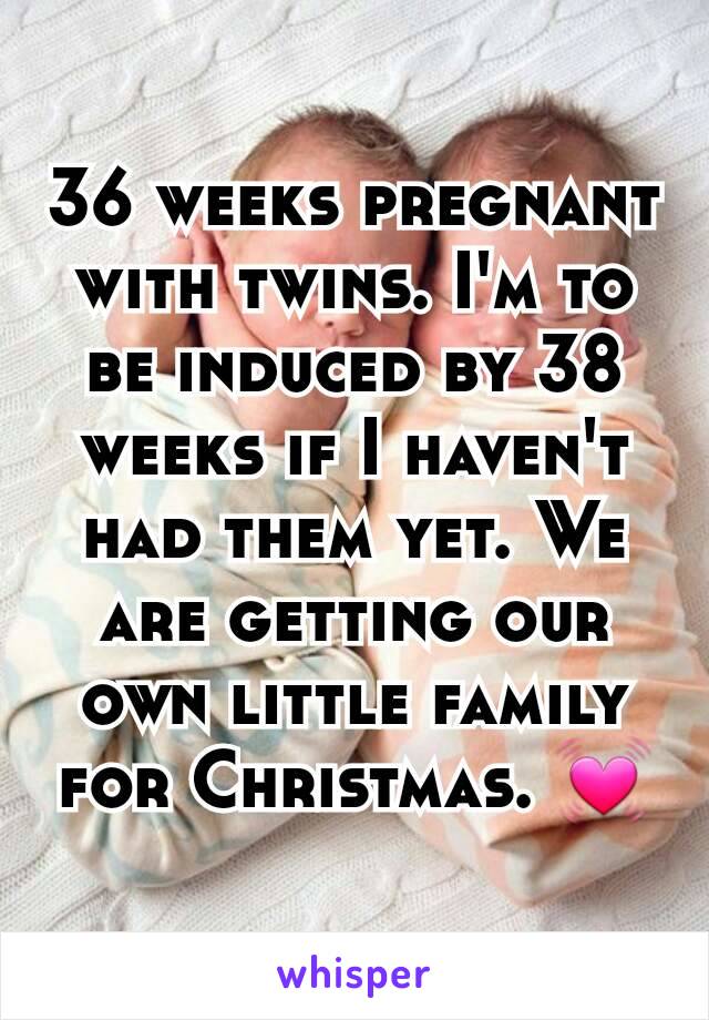 36 weeks pregnant with twins. I'm to be induced by 38 weeks if I haven't had them yet. We are getting our own little family for Christmas. 💓