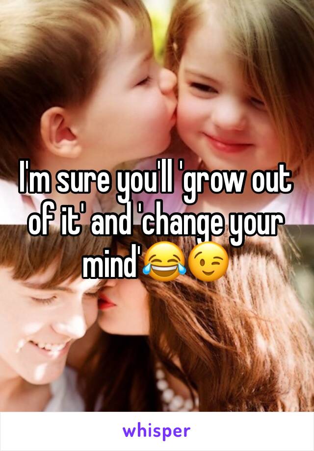 I'm sure you'll 'grow out of it' and 'change your mind'😂😉