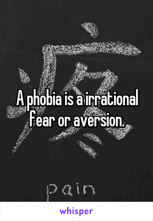 A phobia is a irrational fear or aversion.