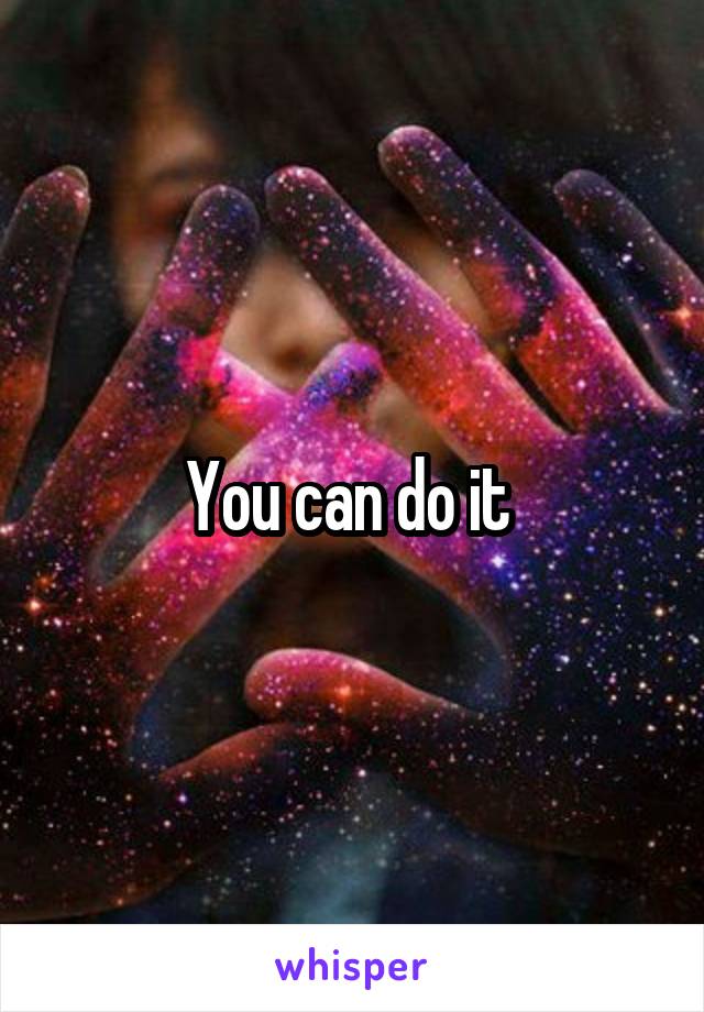 You can do it 