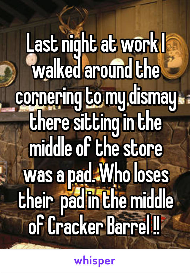 Last night at work I walked around the cornering to my dismay there sitting in the middle of the store was a pad. Who loses their  pad in the middle of Cracker Barrel !! 