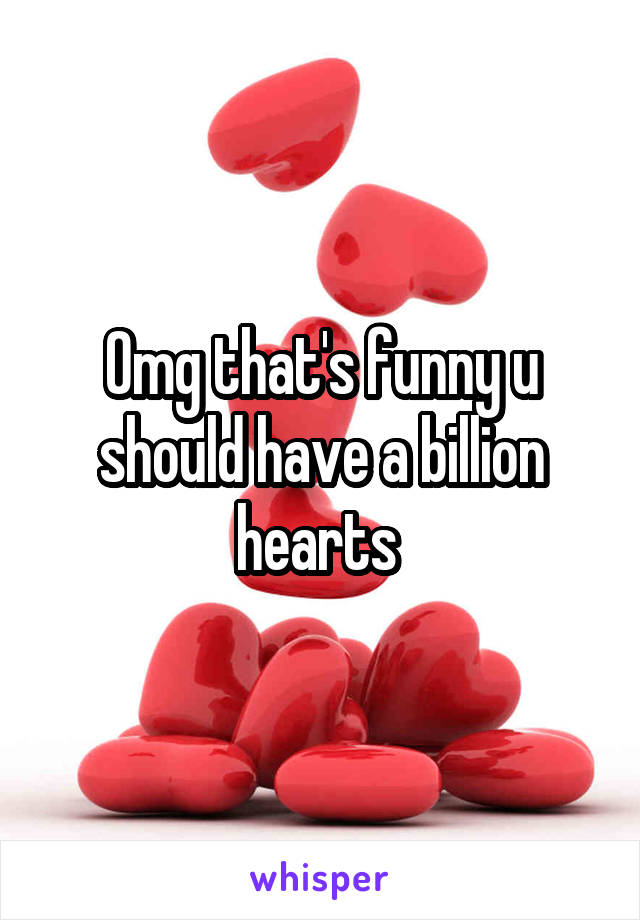 Omg that's funny u should have a billion hearts 