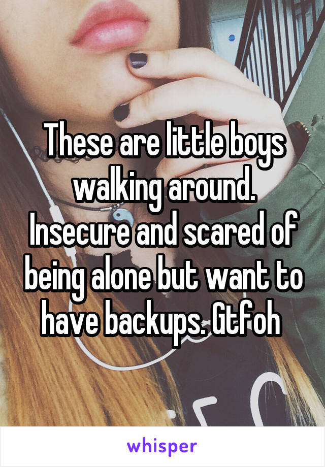 These are little boys walking around. Insecure and scared of being alone but want to have backups. Gtfoh 