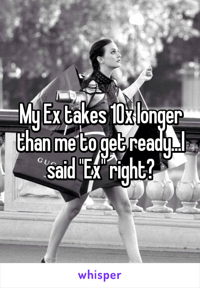 My Ex takes 10x longer than me to get ready...I said "Ex" right?