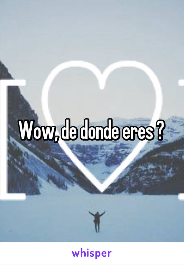 Wow, de donde eres ? 