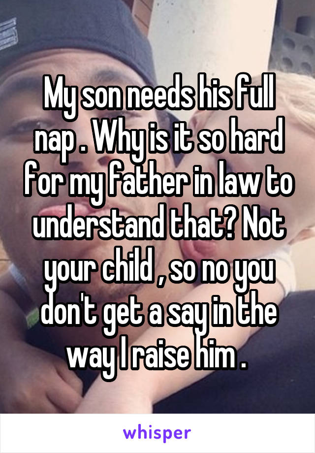 My son needs his full nap . Why is it so hard for my father in law to understand that? Not your child , so no you don't get a say in the way I raise him . 