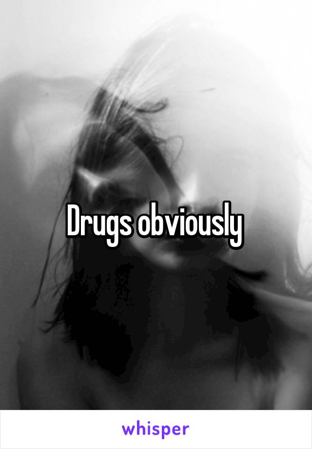 Drugs obviously 