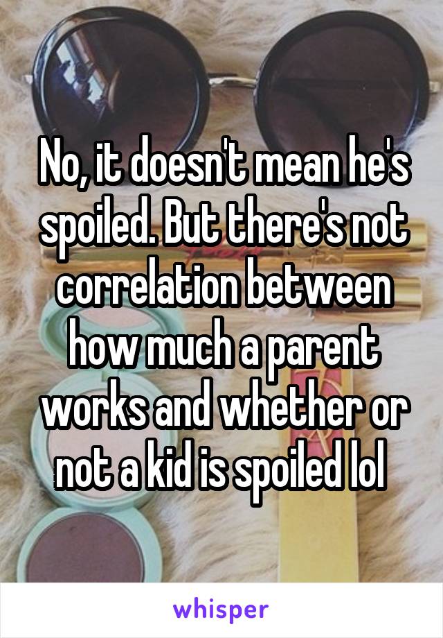 No, it doesn't mean he's spoiled. But there's not correlation between how much a parent works and whether or not a kid is spoiled lol 