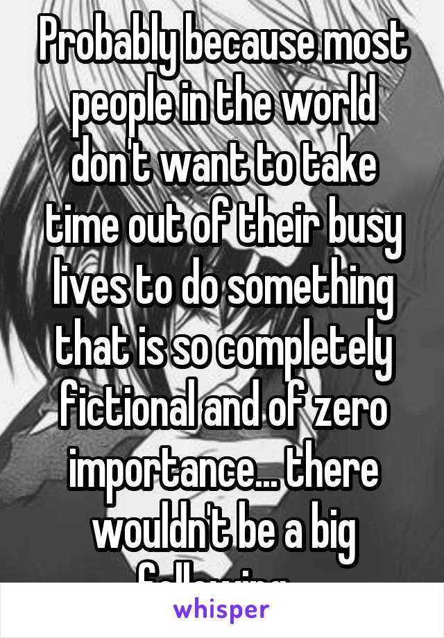 Probably because most people in the world don't want to take time out of their busy lives to do something that is so completely fictional and of zero importance... there wouldn't be a big following...