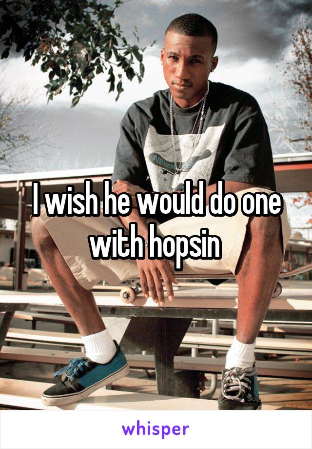 I wish he would do one with hopsin 
