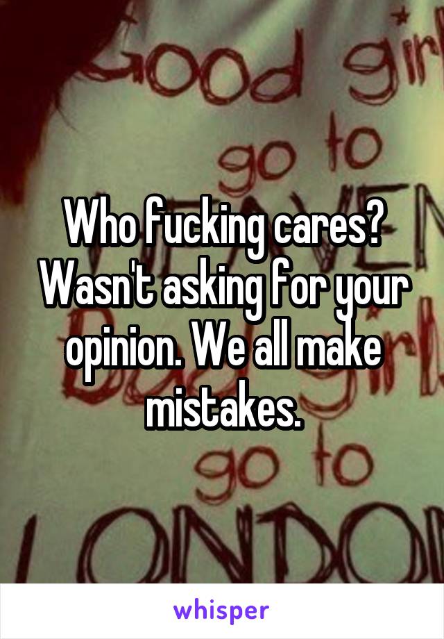 Who fucking cares? Wasn't asking for your opinion. We all make mistakes.