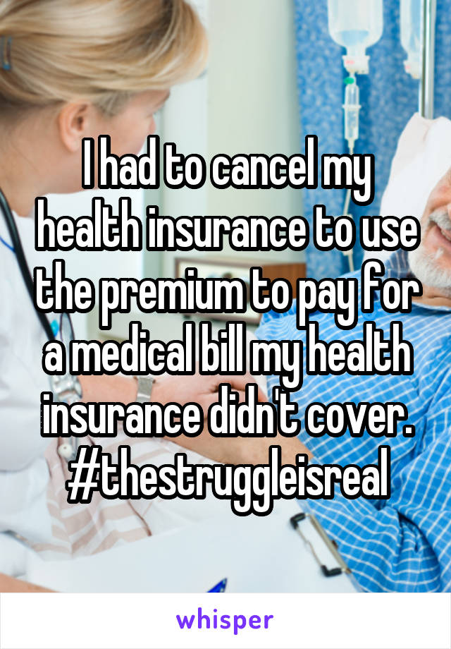 I had to cancel my health insurance to use the premium to pay for a medical bill my health insurance didn't cover. #thestruggleisreal