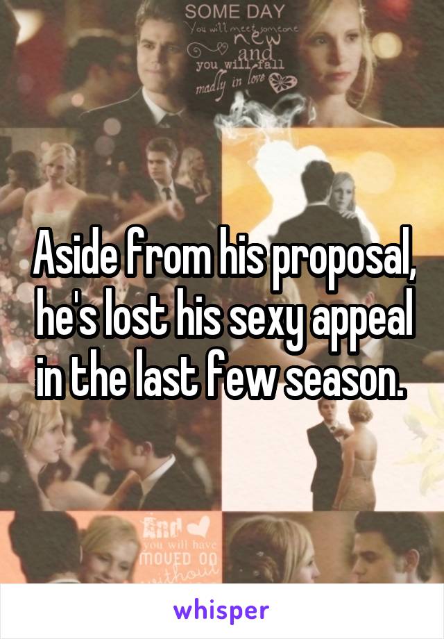 Aside from his proposal, he's lost his sexy appeal in the last few season. 