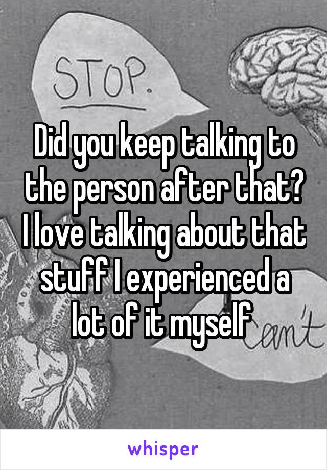 Did you keep talking to the person after that? I love talking about that stuff I experienced a lot of it myself 