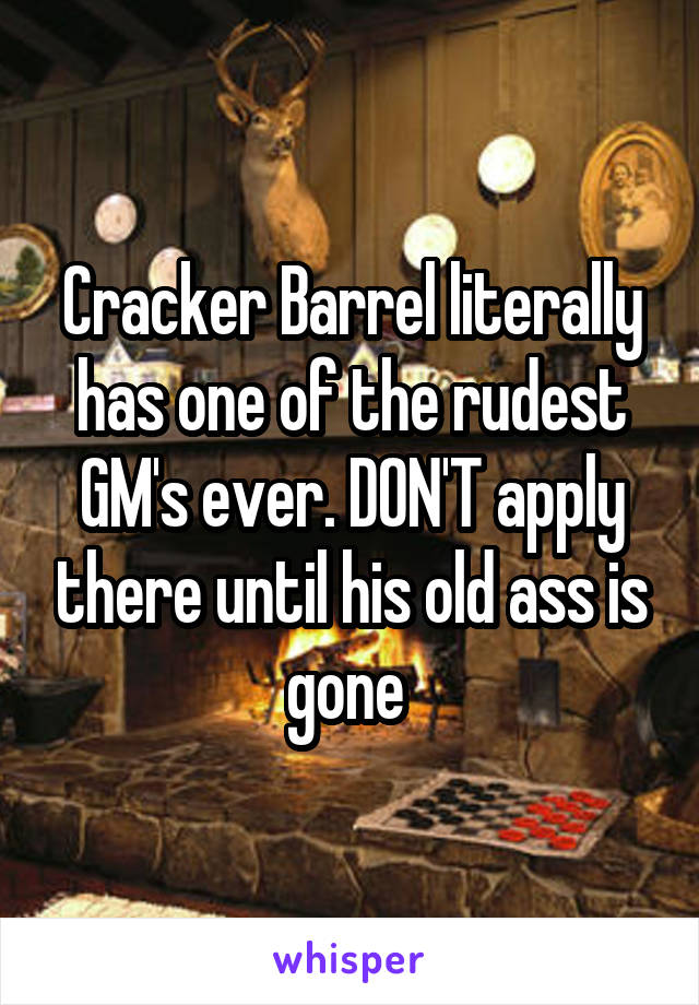Cracker Barrel literally has one of the rudest GM's ever. DON'T apply there until his old ass is gone 