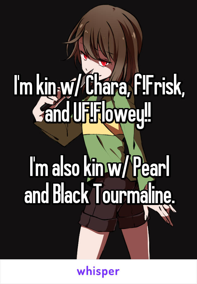 I'm kin w/ Chara, f!Frisk, and UF!Flowey!! 

I'm also kin w/ Pearl and Black Tourmaline.
