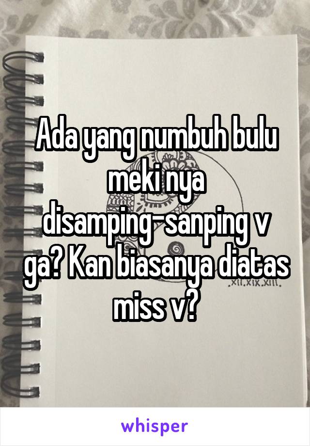 Ada yang numbuh bulu meki nya disamping-sanping v ga? Kan biasanya diatas miss v?